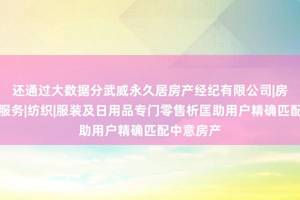 还通过大数据分武威永久居房产经纪有限公司|房地产中介服务|纺织|服装及日用品专门零售析匡助用户精确匹配中意房产