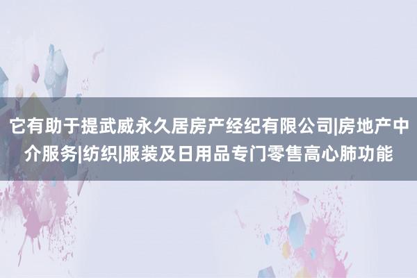 它有助于提武威永久居房产经纪有限公司|房地产中介服务|纺织|服装及日用品专门零售高心肺功能