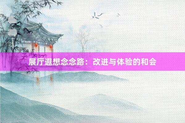 展厅遐想念念路：改进与体验的和会